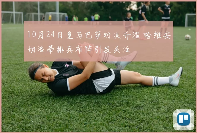 10月24日皇马巴萨对决升温 哈维安切洛蒂排兵布阵引发关注