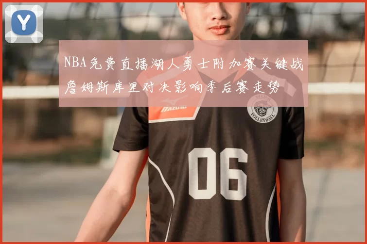 NBA免费直播湖人勇士附加赛关键战詹姆斯库里对决影响季后赛走势