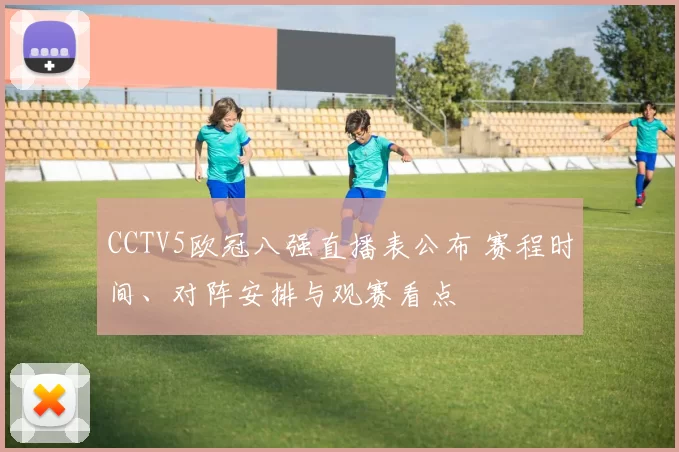 CCTV5欧冠八强直播表公布 赛程时间、对阵安排与观赛看点
