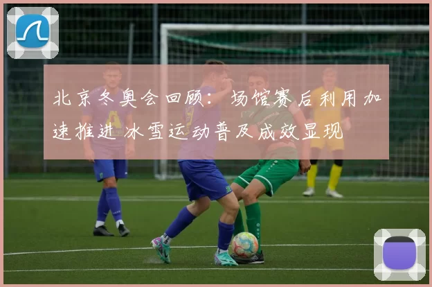 北京冬奥会回顾：场馆赛后利用加速推进 冰雪运动普及成效显现
