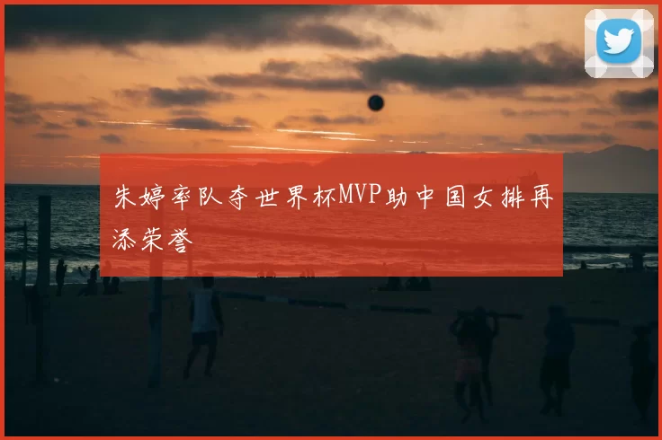 朱婷率队夺世界杯MVP助中国女排再添荣誉