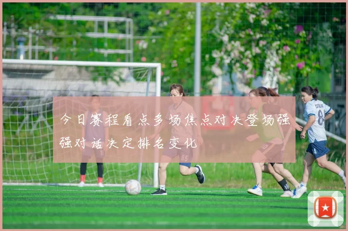 今日赛程看点多场焦点对决登场强强对话决定排名变化