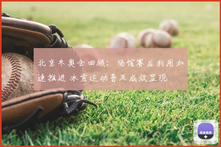 北京冬奥会回顾:场馆赛后利用加速推进 冰雪运动普及成效显现