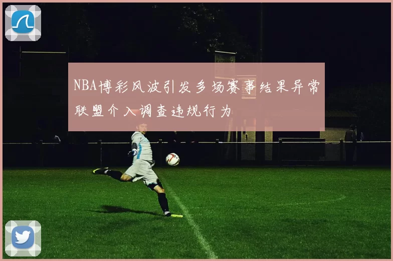 NBA博彩风波引发多场赛事结果异常联盟介入调查违规行为