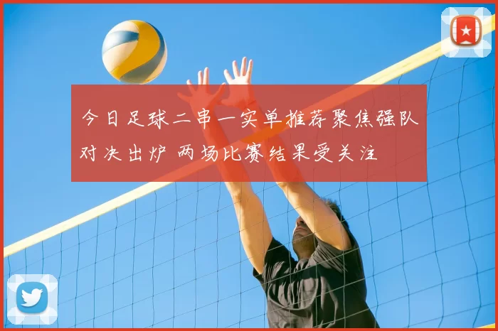 今日足球二串一实单推荐聚焦强队对决出炉 两场比赛结果受关注