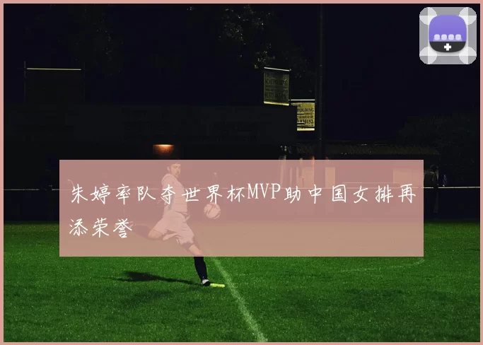 朱婷率队夺世界杯MVP助中国女排再添荣誉