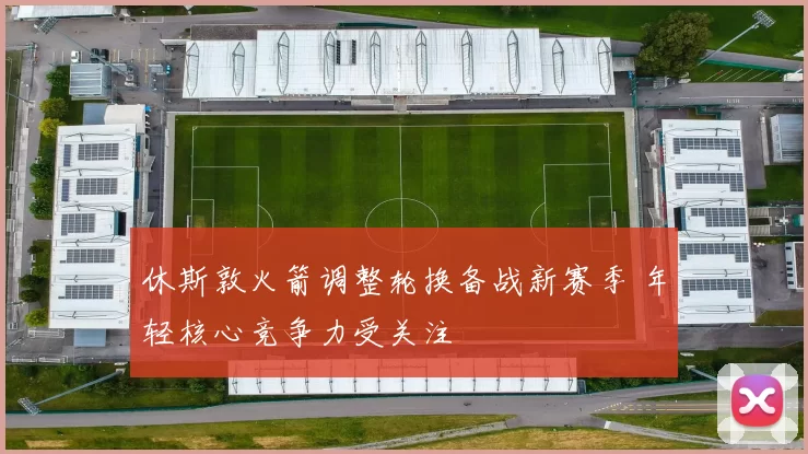 休斯敦火箭调整轮换备战新赛季 年轻核心竞争力受关注