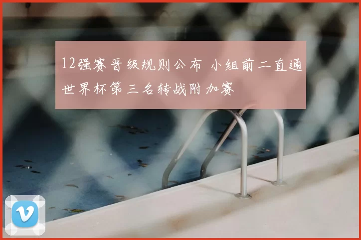 12强赛晋级规则公布 小组前二直通世界杯第三名转战附加赛