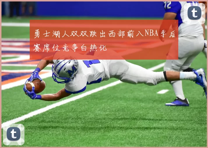 勇士湖人双双跌出西部前八NBA季后赛席位竞争白热化