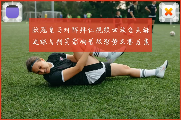 欧冠皇马对阵拜仁视频回放含关键进球与判罚影响晋级形势及赛后集锦