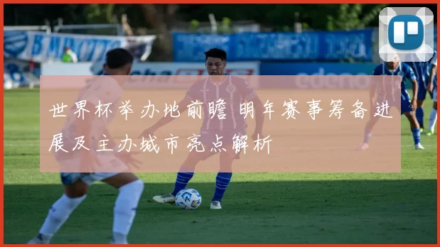 世界杯举办地前瞻 明年赛事筹备进展及主办城市亮点解析