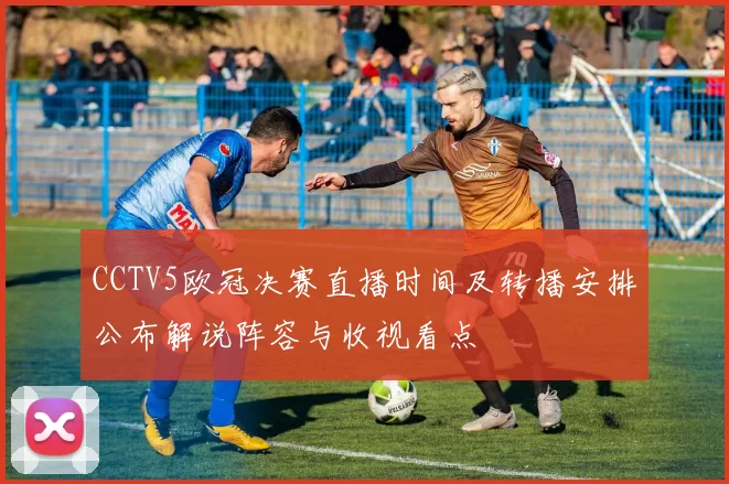CCTV5欧冠决赛直播时间及转播安排公布解说阵容与收视看点