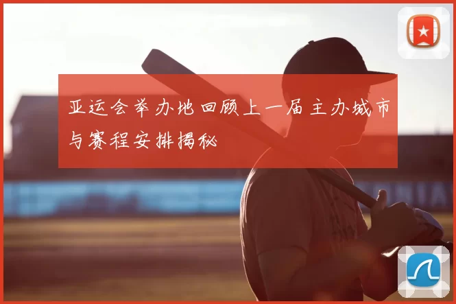 亚运会举办地回顾上一届主办城市与赛程安排揭秘