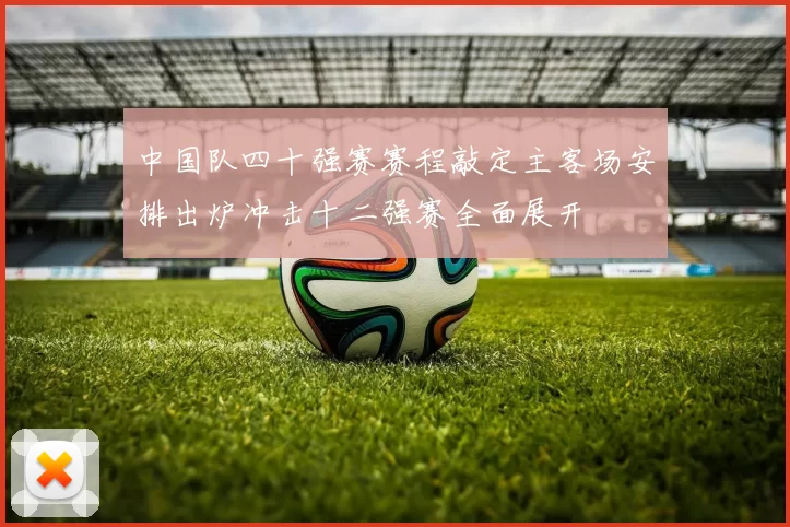 中国队四十强赛赛程敲定主客场安排出炉冲击十二强赛全面展开