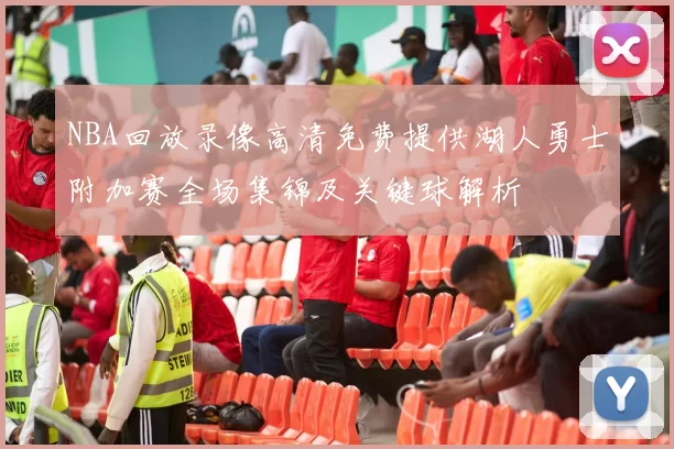 NBA回放录像高清免费提供湖人勇士附加赛全场集锦及关键球解析