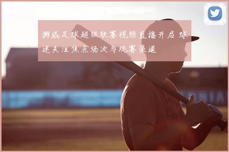 挪威足球超级联赛视频直播开启 球迷关注焦点场次与观赛渠道