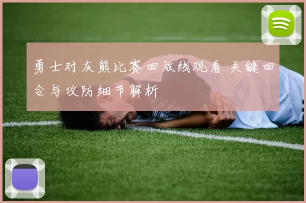 勇士对灰熊比赛回放线观看 关键回合与攻防细节解析
