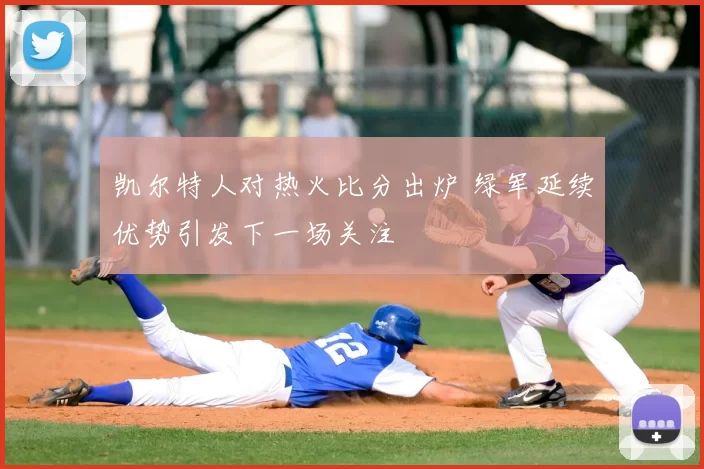 凯尔特人对热火比分出炉 绿军延续优势引发下一场关注