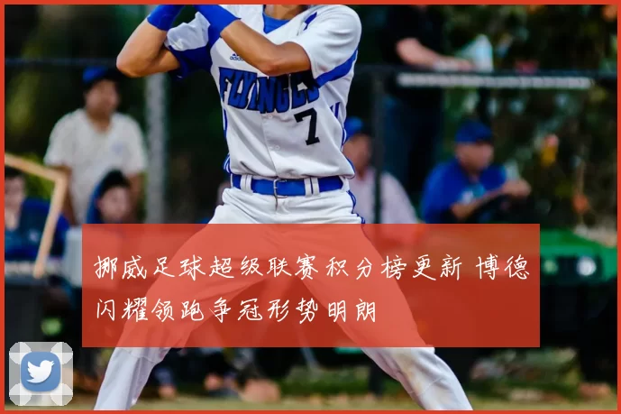 挪威足球超级联赛积分榜更新 博德闪耀领跑争冠形势明朗