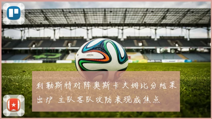 利勒斯特对阵奥斯卡夫姆比分结果出炉 主队客队攻防表现成焦点