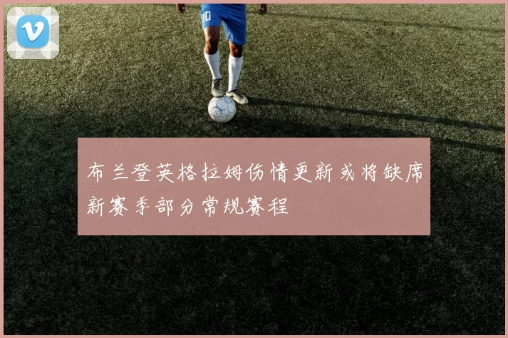 布兰登英格拉姆伤情更新或将缺席新赛季部分常规赛程