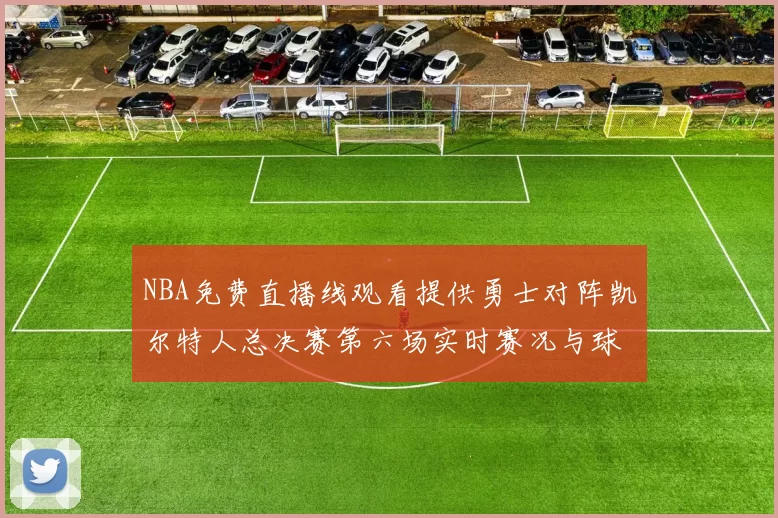 NBA免费直播线观看提供勇士对阵凯尔特人总决赛第六场实时赛况与球员数据