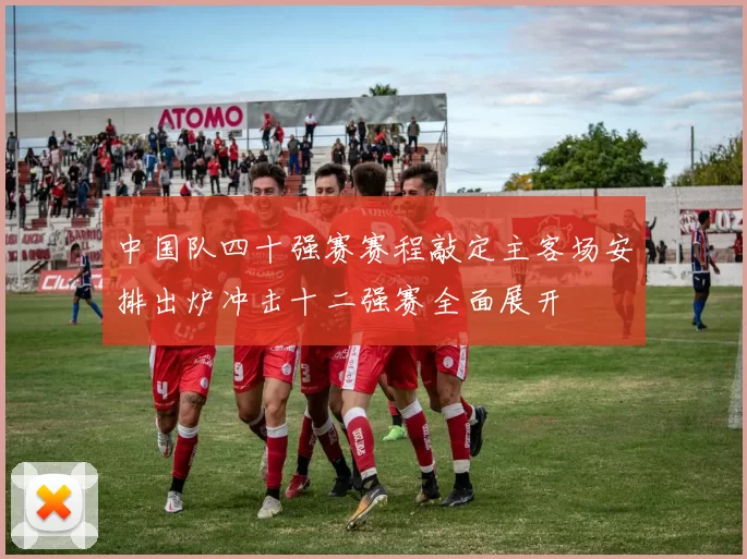 中国队四十强赛赛程敲定主客场安排出炉冲击十二强赛全面展开