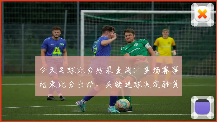 今天足球比分结果查询：多场赛事结束比分出炉，关键进球决定胜负走势