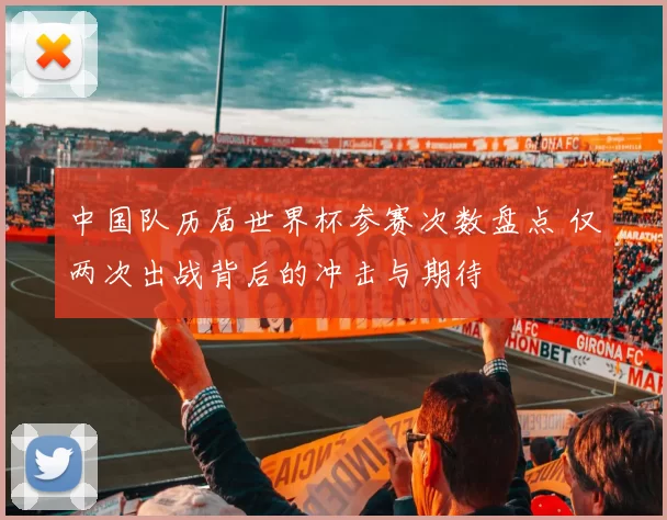 中国队历届世界杯参赛次数盘点 仅两次出战背后的冲击与期待