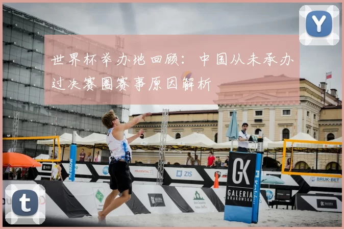 世界杯举办地回顾:中国从未承办过决赛圈赛事原因解析