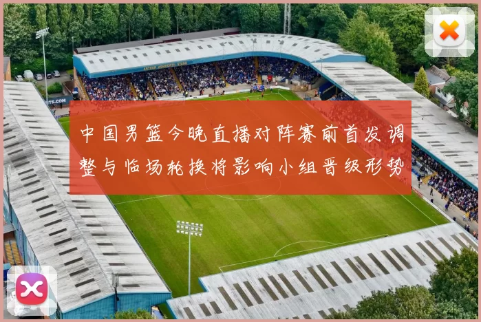 中国男篮今晚直播对阵赛前首发调整与临场轮换将影响小组晋级形势