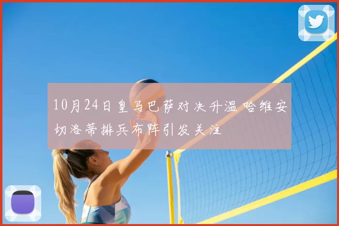 10月24日皇马巴萨对决升温 哈维安切洛蒂排兵布阵引发关注