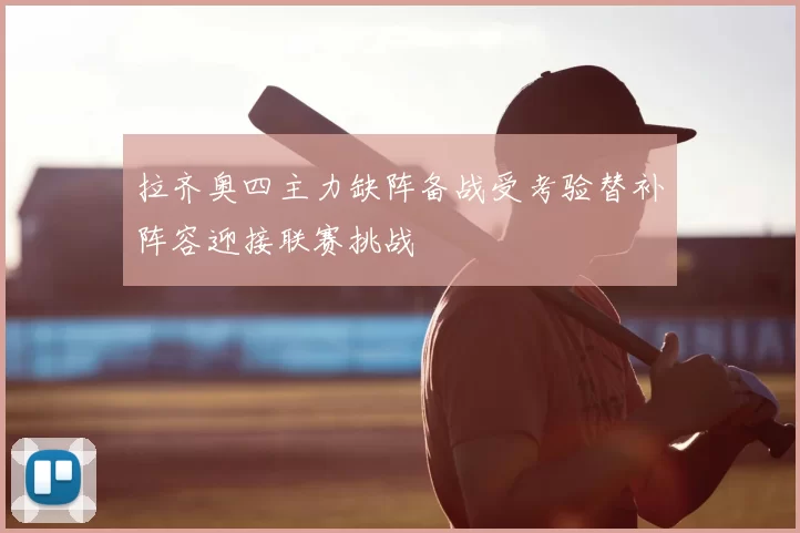 拉齐奥四主力缺阵备战受考验替补阵容迎接联赛挑战