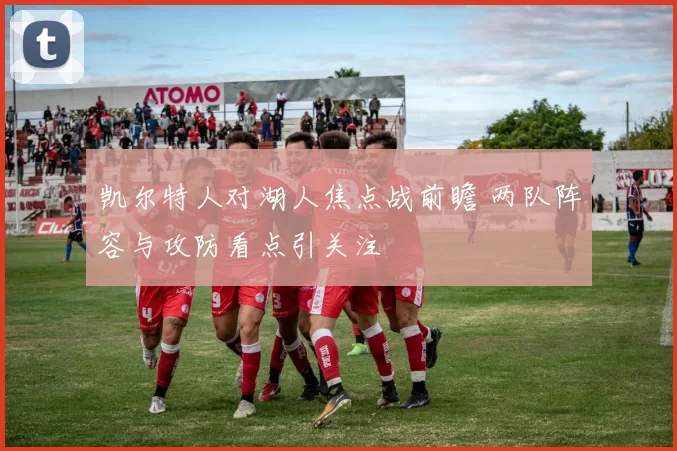 凯尔特人对湖人焦点战前瞻 两队阵容与攻防看点引关注