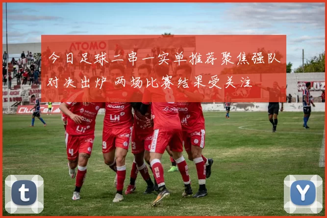 今日足球二串一实单推荐聚焦强队对决出炉 两场比赛结果受关注
