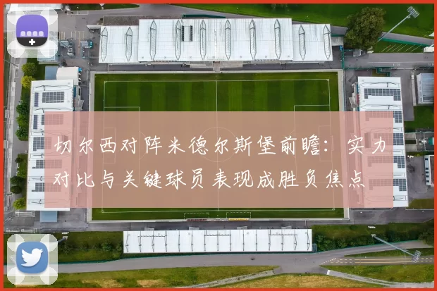 切尔西对阵米德尔斯堡前瞻：实力对比与关键球员表现成胜负焦点