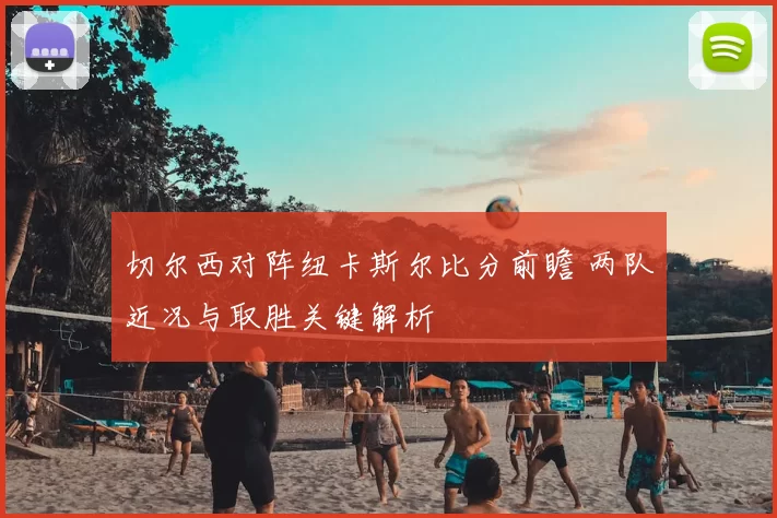 切尔西对阵纽卡斯尔比分前瞻 两队近况与取胜关键解析