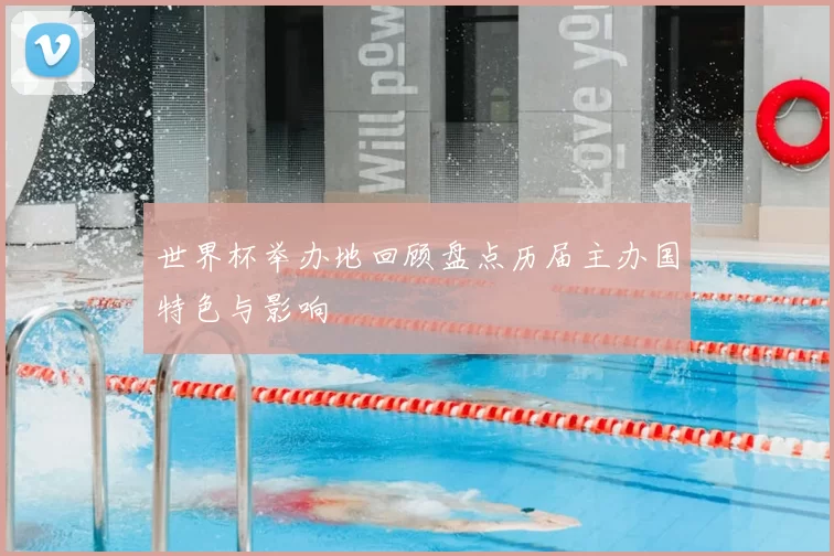 世界杯举办地回顾盘点历届主办国特色与影响
