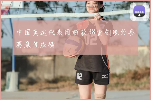 中国奥运代表团斩获38金创境外参赛最佳成绩