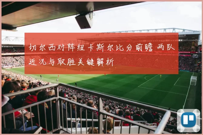 切尔西对阵纽卡斯尔比分前瞻 两队近况与取胜关键解析