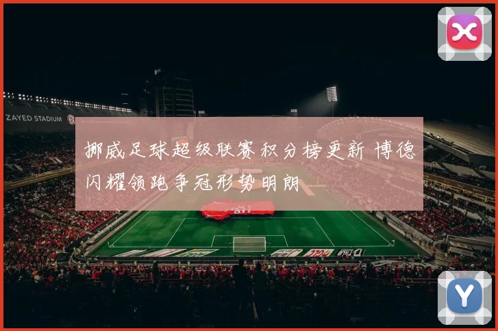 挪威足球超级联赛积分榜更新 博德闪耀领跑争冠形势明朗