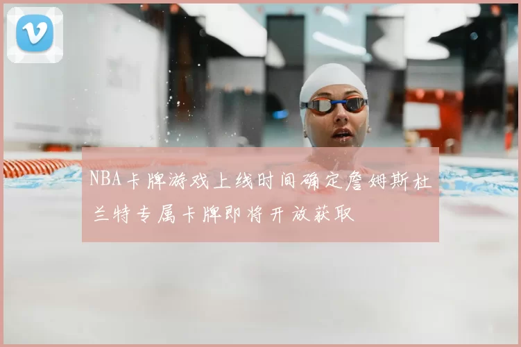 NBA卡牌游戏上线时间确定詹姆斯杜兰特专属卡牌即将开放获取