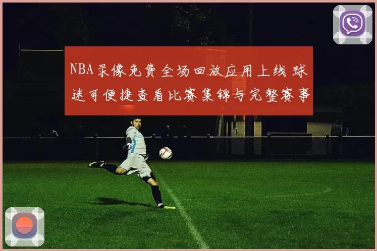 NBA录像免费全场回放应用上线 球迷可便捷查看比赛集锦与完整赛事