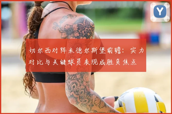 切尔西对阵米德尔斯堡前瞻:实力对比与关键球员表现成胜负焦点