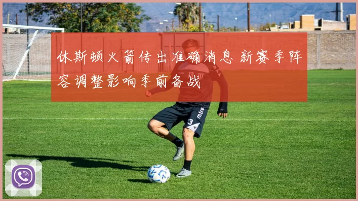 休斯顿火箭传出准确消息 新赛季阵容调整影响季前备战
