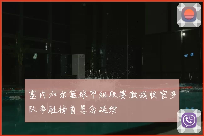 塞内加尔篮球甲组联赛激战收官多队争胜榜首悬念延续