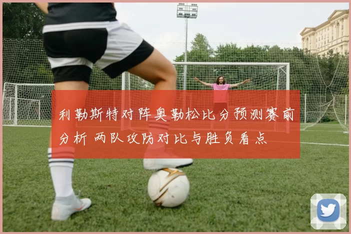 利勒斯特对阵奥勒松比分预测赛前分析 两队攻防对比与胜负看点