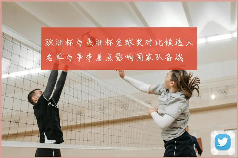 欧洲杯与美洲杯金球奖对比候选人名单与争夺看点影响国家队备战