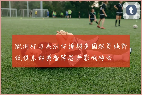 欧洲杯与美洲杯撞期多国球员缺阵致俱乐部调整阵容并影响转会