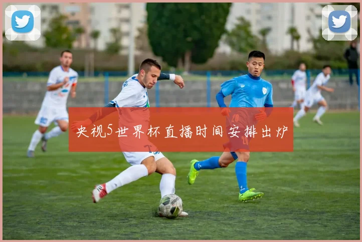 央视5世界杯直播时间安排出炉